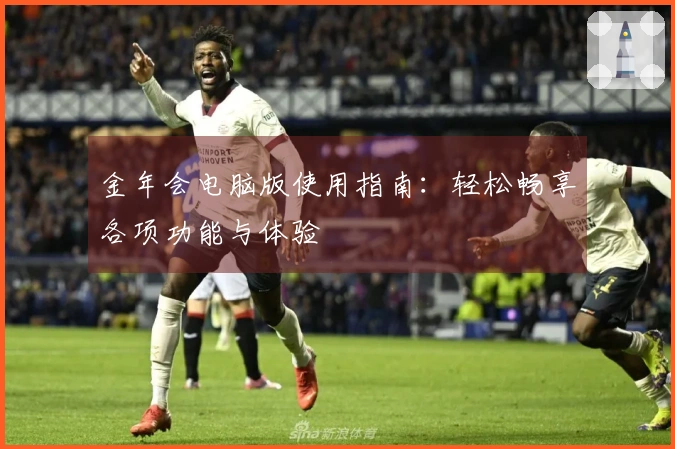 金年会电脑版使用指南：轻松畅享各项功能与体验