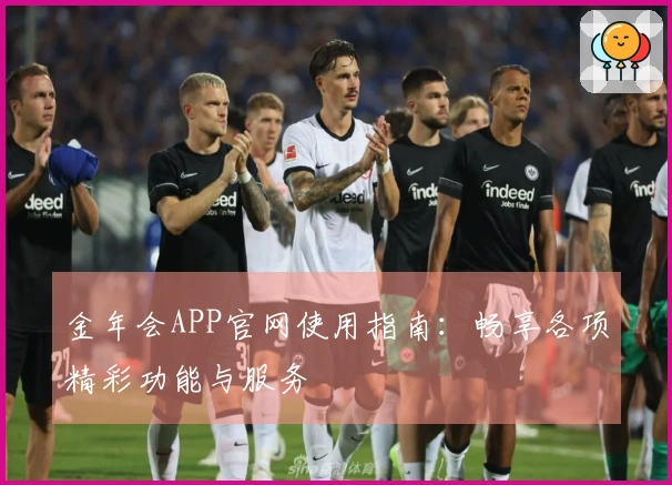 金年会APP官网使用指南：畅享各项精彩功能与服务