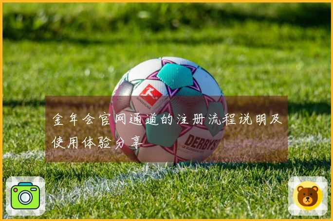 金年会官网通道的注册流程说明及使用体验分享
