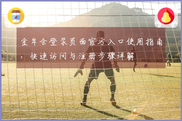 金年会登录页面官方入口使用指南，快速访问与注册步骤详解