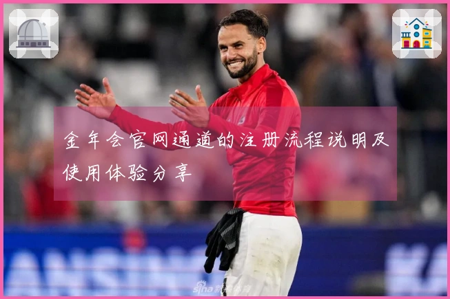 金年会官网通道的注册流程说明及使用体验分享