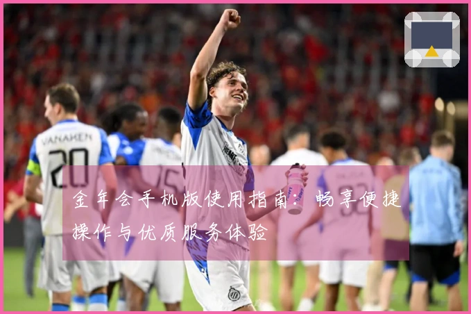 金年会手机版使用指南：畅享便捷操作与优质服务体验