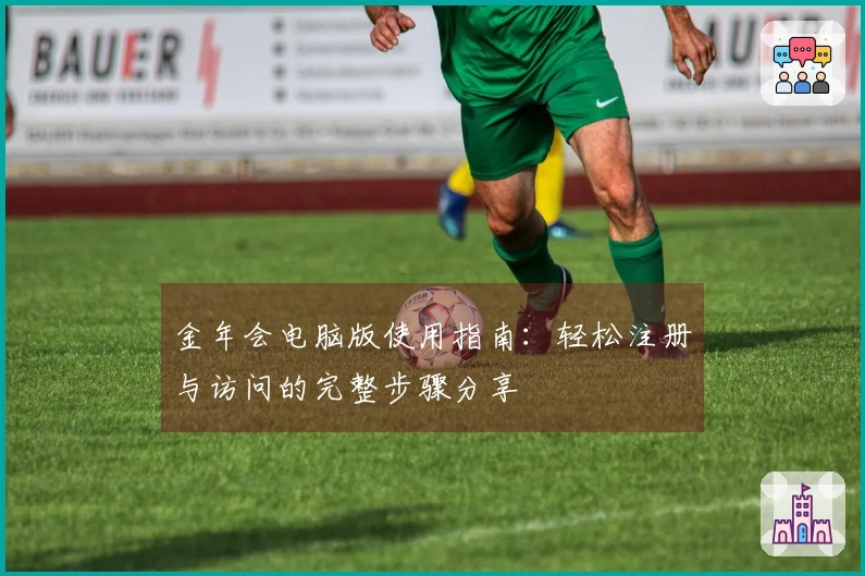 金年会电脑版使用指南：轻松注册与访问的完整步骤分享