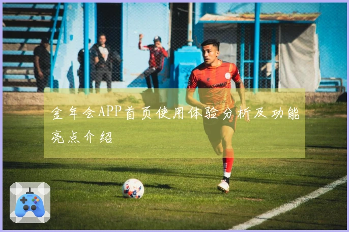 金年会APP首页使用体验分析及功能亮点介绍