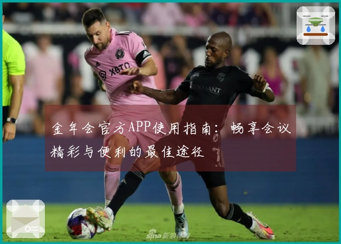 金年会官方APP使用指南：畅享会议精彩与便利的最佳途径