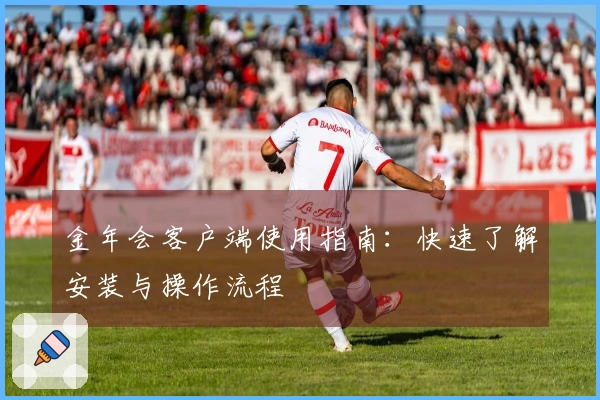 金年会客户端使用指南：快速了解安装与操作流程