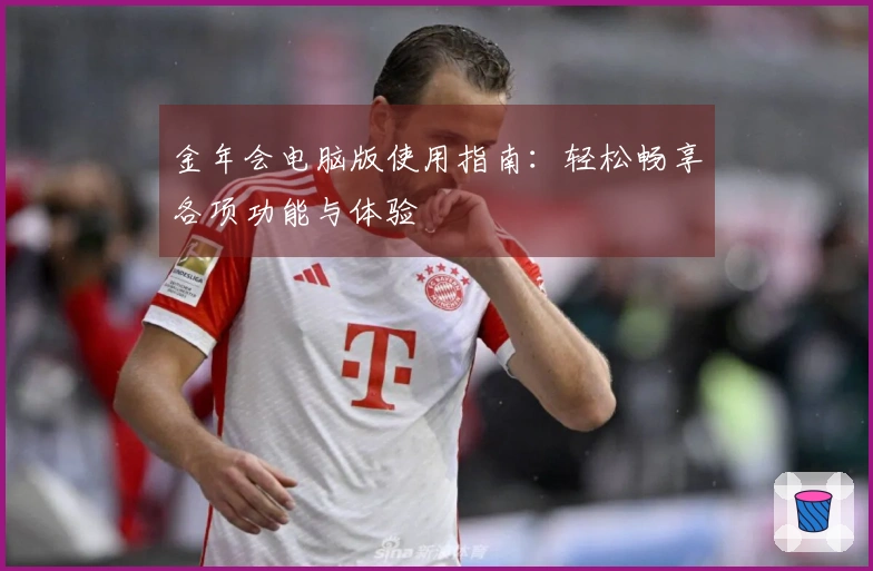 金年会电脑版使用指南：轻松畅享各项功能与体验