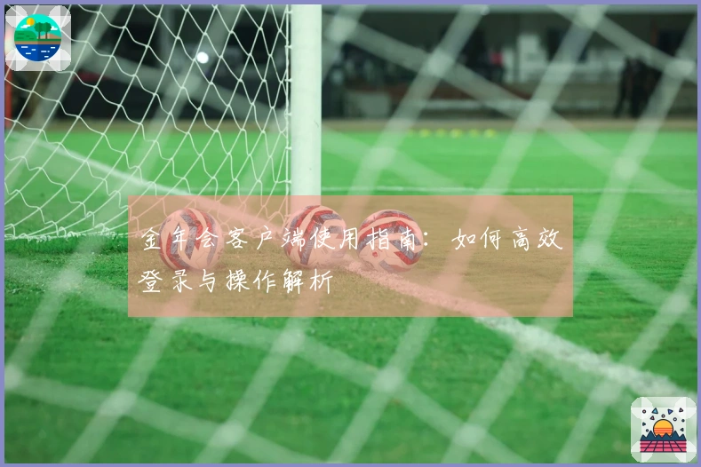 金年会客户端使用指南：如何高效登录与操作解析