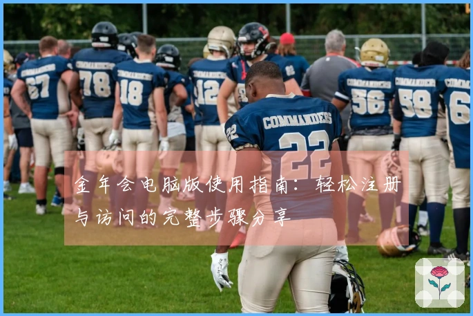 金年会电脑版使用指南：轻松注册与访问的完整步骤分享