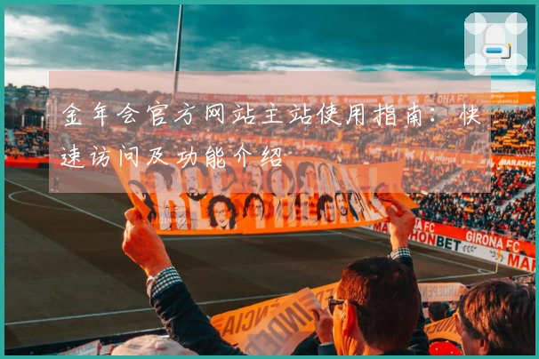 金年会官方网站主站使用指南：快速访问及功能介绍