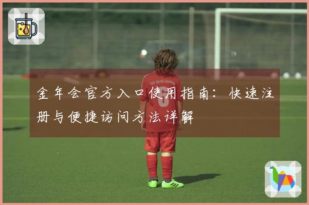 金年会官方入口使用指南：快速注册与便捷访问方法详解