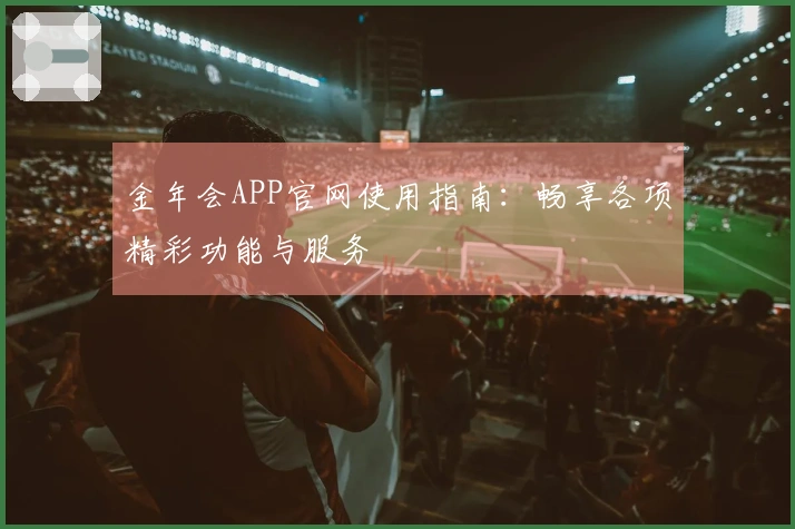 金年会APP官网使用指南：畅享各项精彩功能与服务