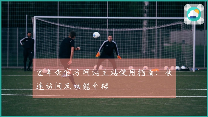 金年会官方网站主站使用指南：快速访问及功能介绍